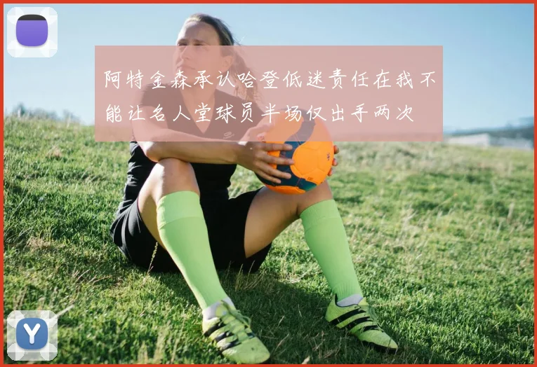 阿特金森承认哈登低迷责任在我不能让名人堂球员半场仅出手两次