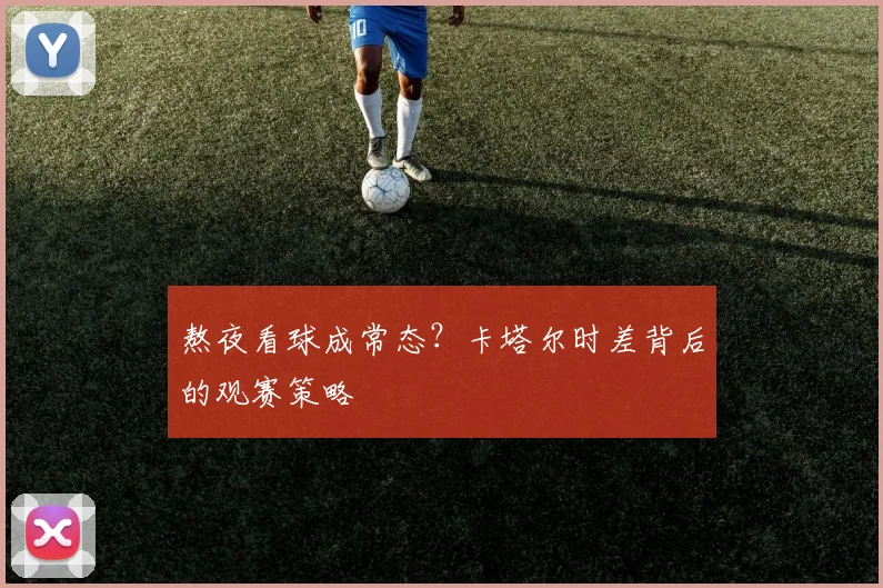 熬夜看球成常态？卡塔尔时差背后的观赛策略