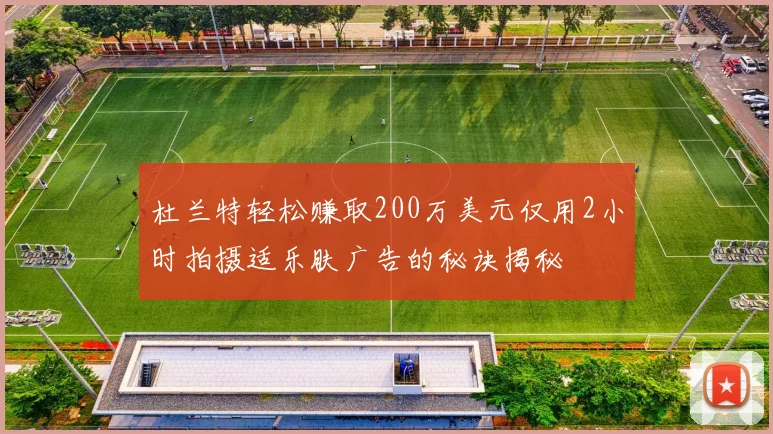 杜兰特轻松赚取200万美元仅用2小时拍摄适乐肤广告的秘诀揭秘