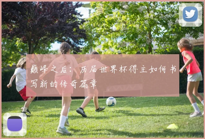 巅峰之后：历届世界杯得主如何书写新的传奇篇章
