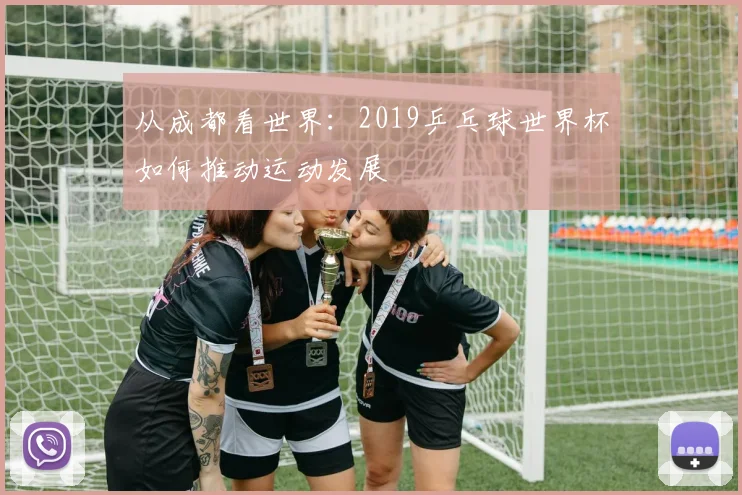 从成都看世界：2019乒乓球世界杯如何推动运动发展