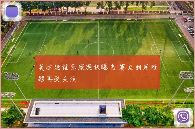 奥运场馆荒废现状曝光 赛后利用难题再受关注