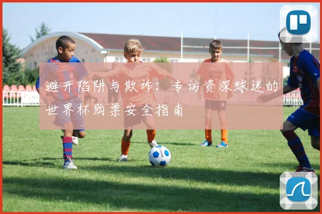 避开陷阱与欺诈：专访资深球迷的世界杯购票安全指南