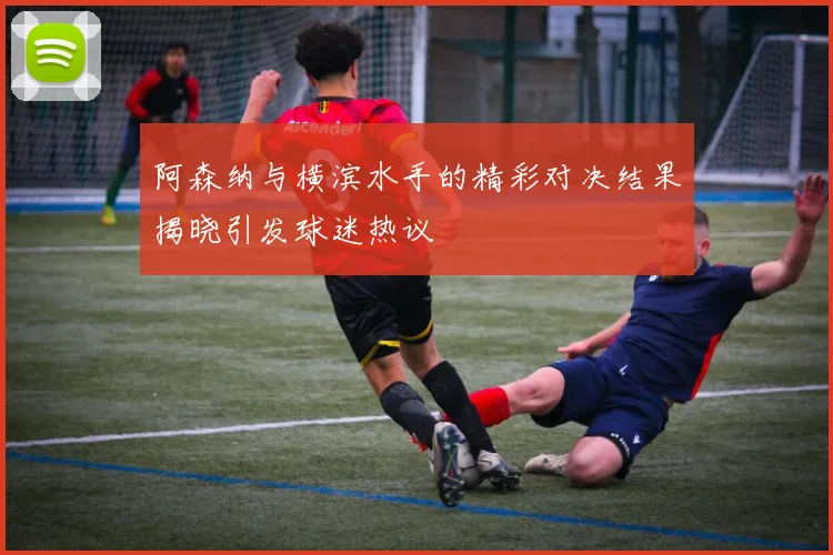 阿森纳与横滨水手的精彩对决结果揭晓引发球迷热议