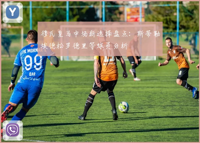 穆氏皇马中场新选择盘点：斯蒂勒埃德松罗德里等球员分析